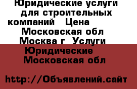 Юридические услуги для строительных компаний › Цена ­ 4 500 - Московская обл., Москва г. Услуги » Юридические   . Московская обл.